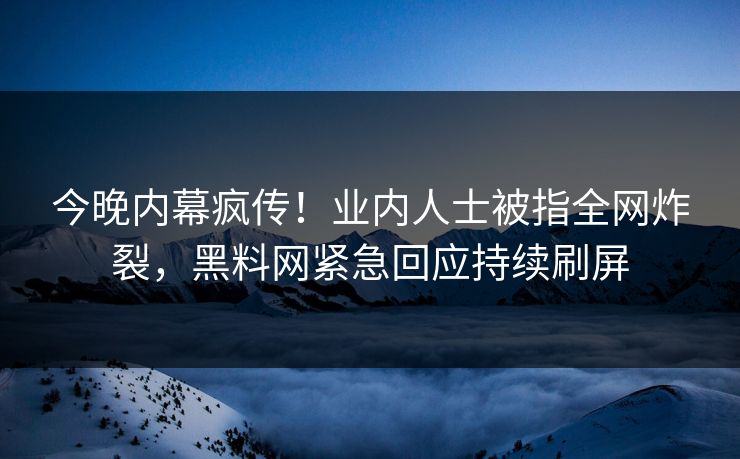 今晚内幕疯传！业内人士被指全网炸裂，黑料网紧急回应持续刷屏