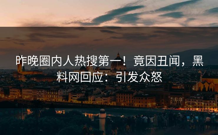 昨晚圈内人热搜第一！竟因丑闻，黑料网回应：引发众怒