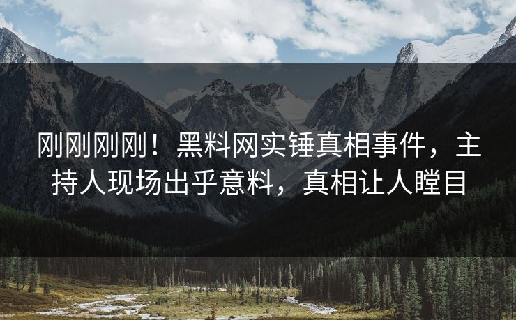 刚刚刚刚！黑料网实锤真相事件，主持人现场出乎意料，真相让人瞠目