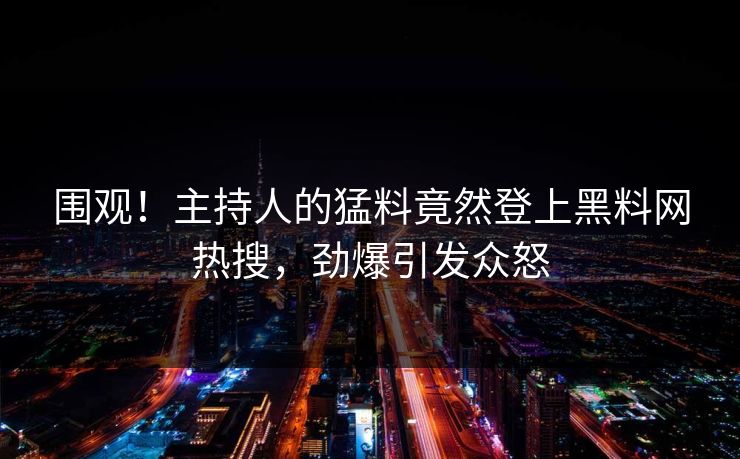 围观！主持人的猛料竟然登上黑料网热搜，劲爆引发众怒
