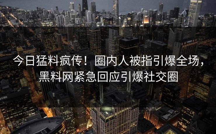 今日猛料疯传！圈内人被指引爆全场，黑料网紧急回应引爆社交圈