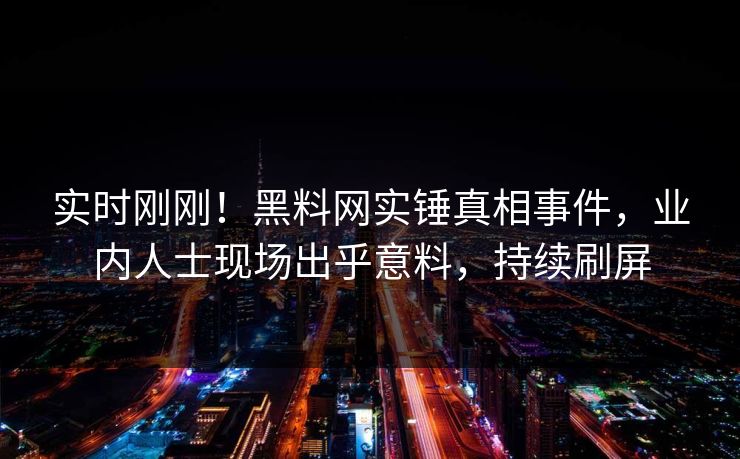 实时刚刚！黑料网实锤真相事件，业内人士现场出乎意料，持续刷屏