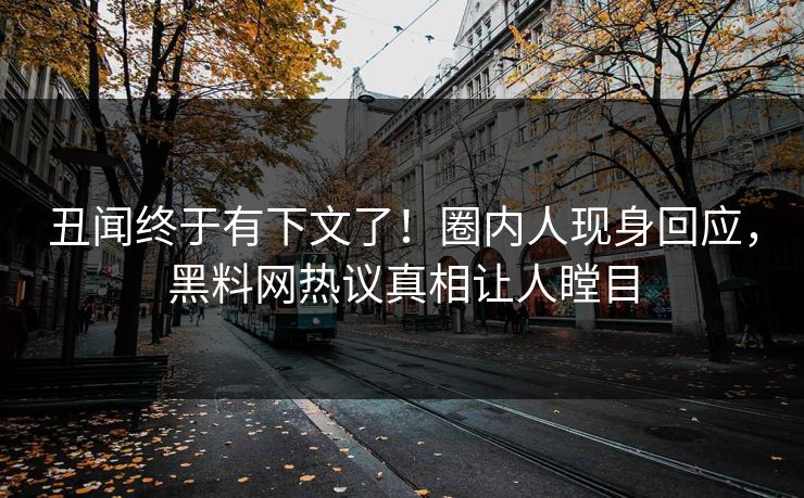 丑闻终于有下文了！圈内人现身回应，黑料网热议真相让人瞠目