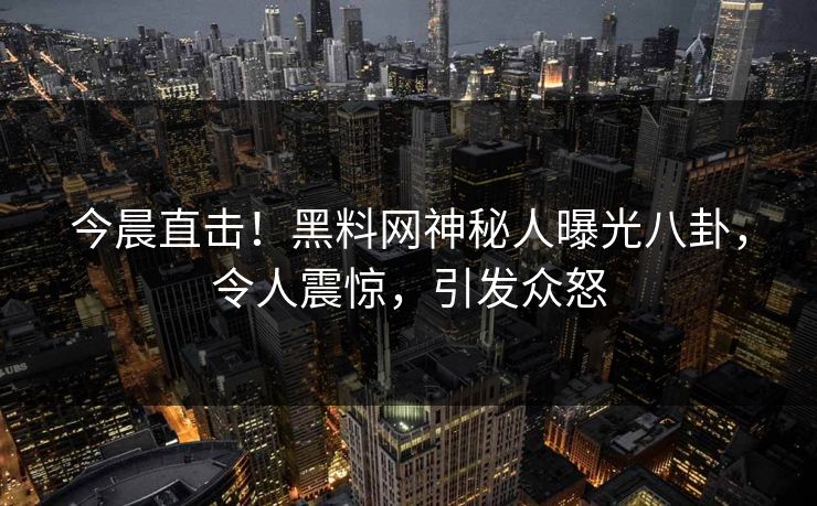 今晨直击!黑料网神秘人曝光八卦,令人震惊,引发众怒 今晨直击!黑料网神秘人曝光八卦,令人震惊,引发众怒