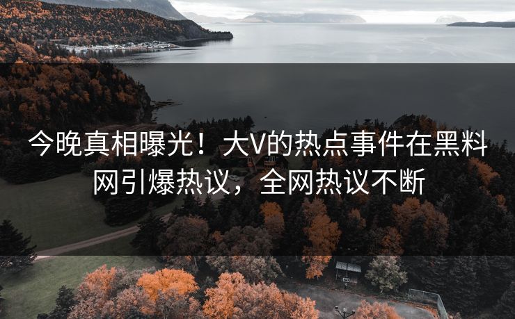 今晚真相曝光！大V的热点事件在黑料网引爆热议，全网热议不断