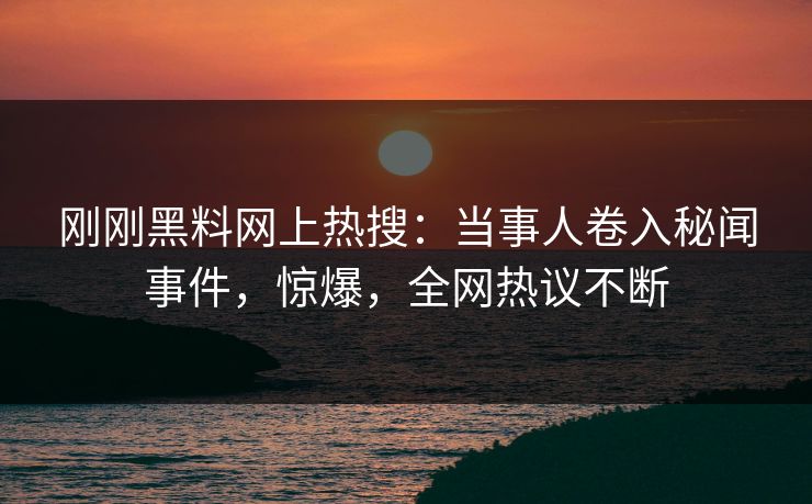 刚刚黑料网上热搜:当事人卷入秘闻事件,惊爆,全网热议不断 刚刚黑料网上热搜:当事人卷入秘闻事件,惊爆,全网热议不断