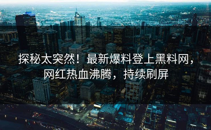 探秘太突然！最新爆料登上黑料网，网红热血沸腾，持续刷屏