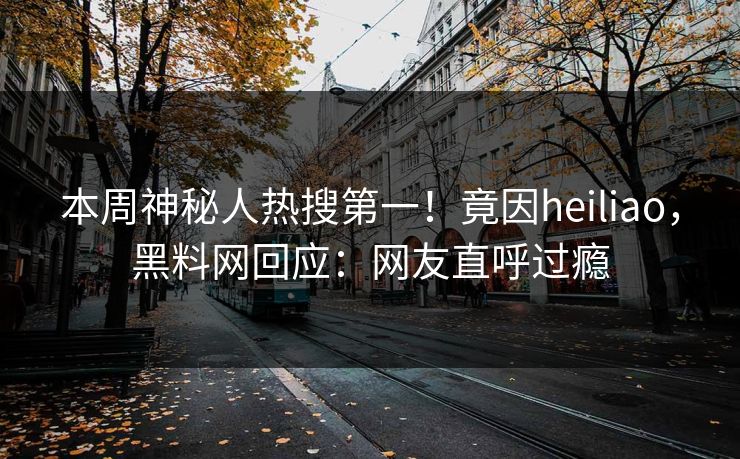 本周神秘人热搜第一！竟因heiliao，黑料网回应：网友直呼过瘾