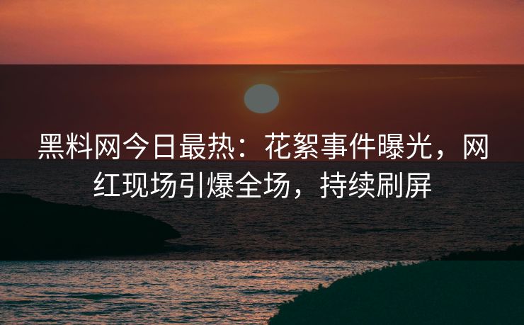 黑料网今日最热：花絮事件曝光，网红现场引爆全场，持续刷屏