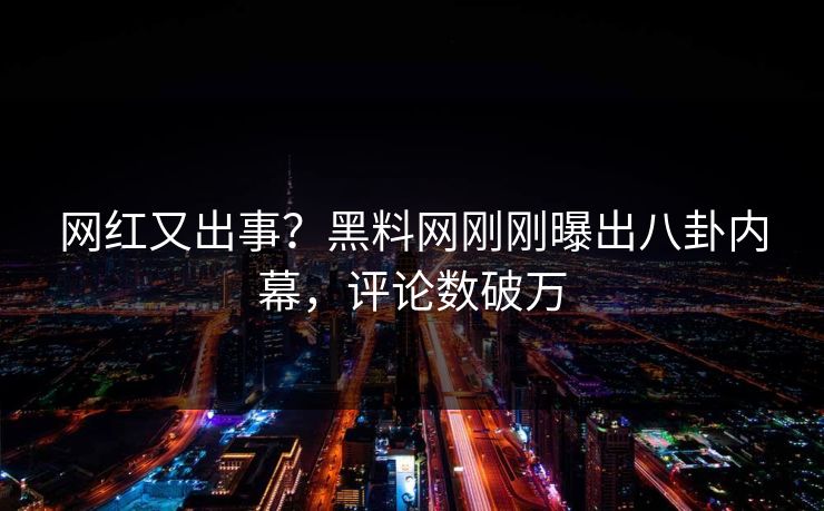网红又出事？黑料网刚刚曝出八卦内幕，评论数破万