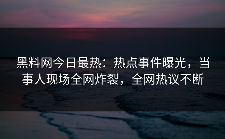 黑料网今日最热：热点事件曝光，当事人现场全网炸裂，全网热议不断