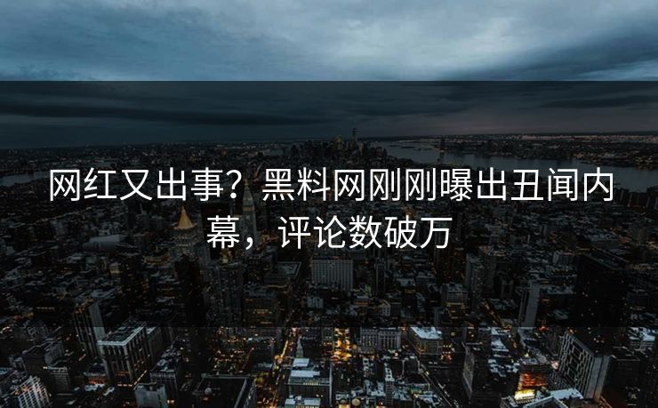 网红又出事？黑料网刚刚曝出丑闻内幕，评论数破万