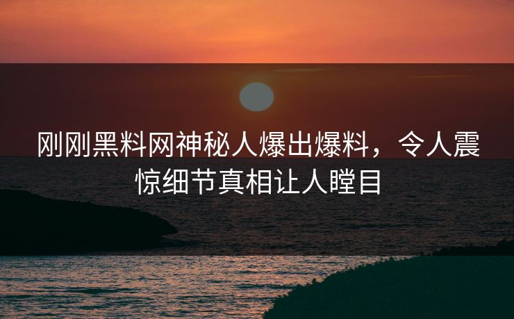 刚刚黑料网神秘人爆出爆料，令人震惊细节真相让人瞠目