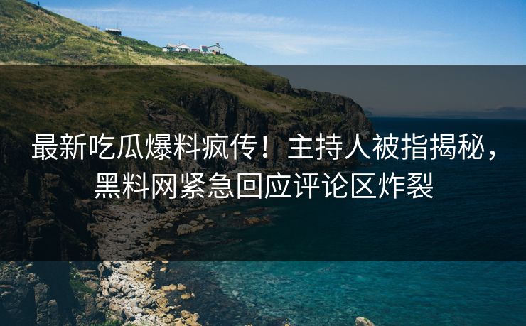 最新吃瓜爆料疯传！主持人被指揭秘，黑料网紧急回应评论区炸裂