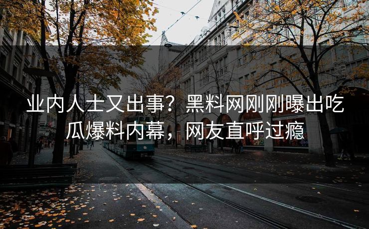 业内人士又出事?黑料网刚刚曝出吃瓜爆料内幕,网友直呼过瘾 业内人士又出事?黑料网刚刚曝出吃瓜爆料内幕,网友直呼过瘾