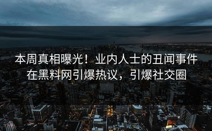 本周真相曝光！业内人士的丑闻事件在黑料网引爆热议，引爆社交圈