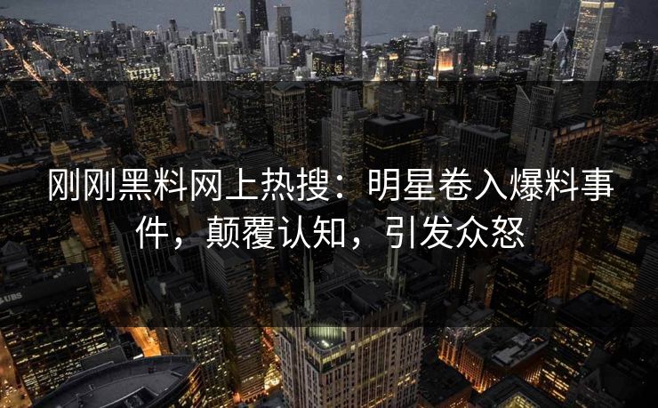 刚刚黑料网上热搜：明星卷入爆料事件，颠覆认知，引发众怒