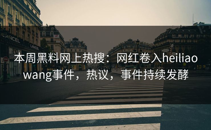 本周黑料网上热搜：网红卷入heiliaowang事件，热议，事件持续发酵