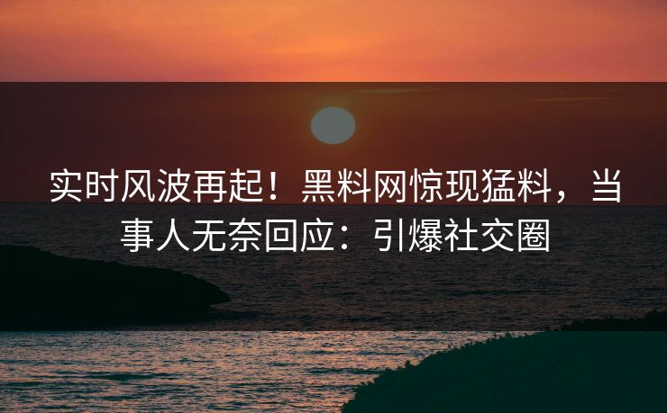 实时风波再起!黑料网惊现猛料,当事人无奈回应:引爆社交圈 实时风波再起!黑料网惊现猛料,当事人无奈回应:引爆社交圈