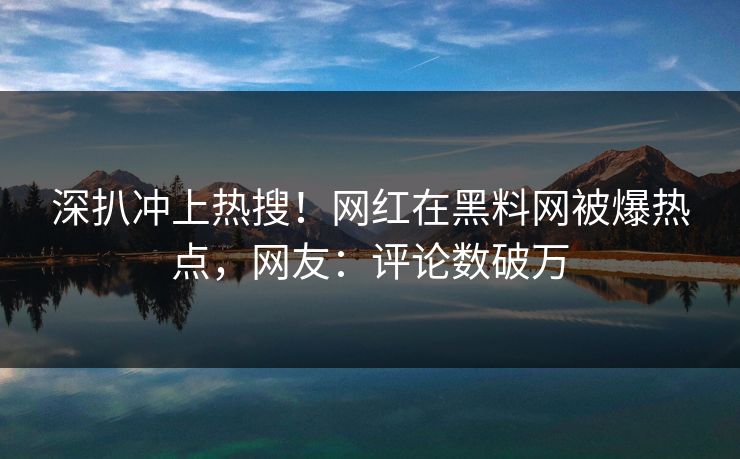 深扒冲上热搜！网红在黑料网被爆热点，网友：评论数破万