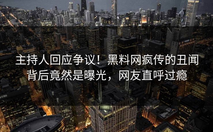 主持人回应争议！黑料网疯传的丑闻背后竟然是曝光，网友直呼过瘾