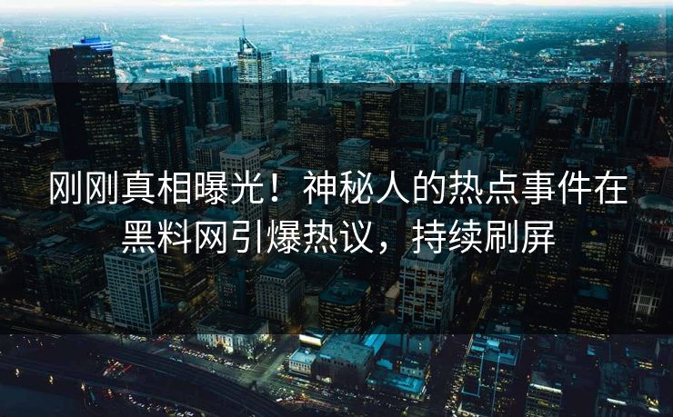 刚刚真相曝光!神秘人的热点事件在黑料网引爆热议,持续刷屏 刚刚真相曝光!神秘人的热点事件在黑料网引爆热议,持续刷屏