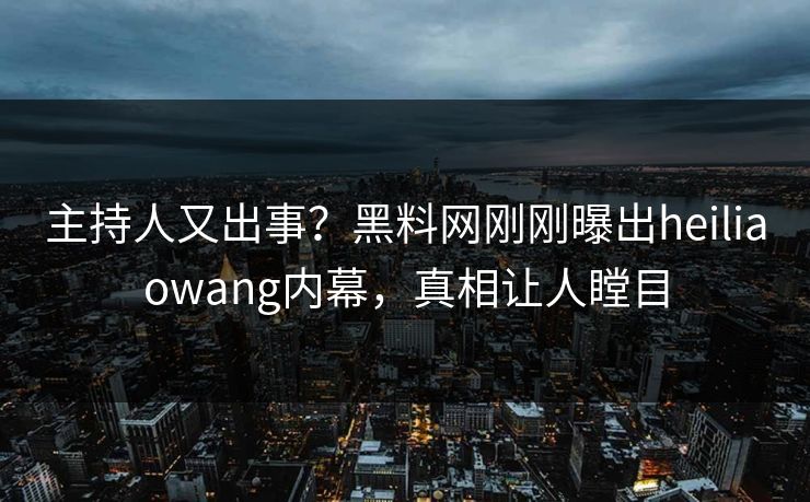 主持人又出事？黑料网刚刚曝出heiliaowang内幕，真相让人瞠目