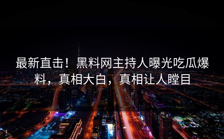 最新直击!黑料网主持人曝光吃瓜爆料,真相大白,真相让人瞠目 最新直击!黑料网主持人曝光吃瓜爆料,真相大白,真相让人瞠目