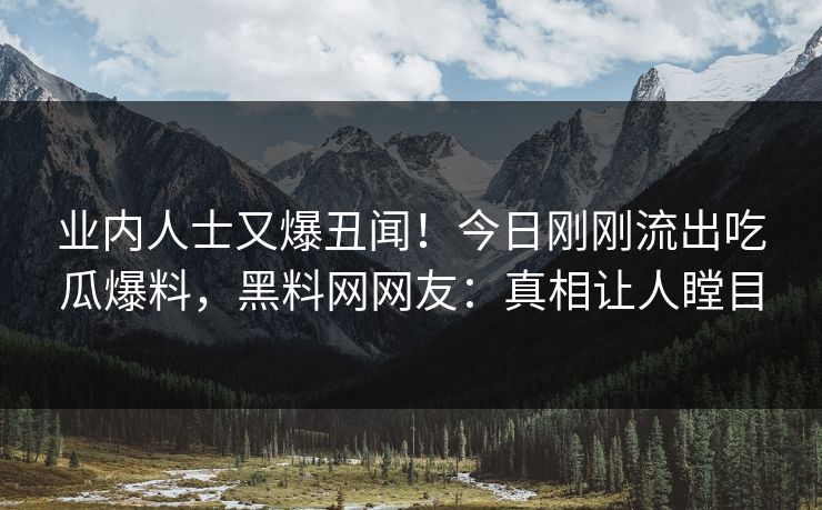 业内人士又爆丑闻!今日刚刚流出吃瓜爆料,黑料网网友:真相让人瞠目 业内人士又爆丑闻!今日刚刚流出吃瓜爆料,黑料网网友:真相让人瞠目