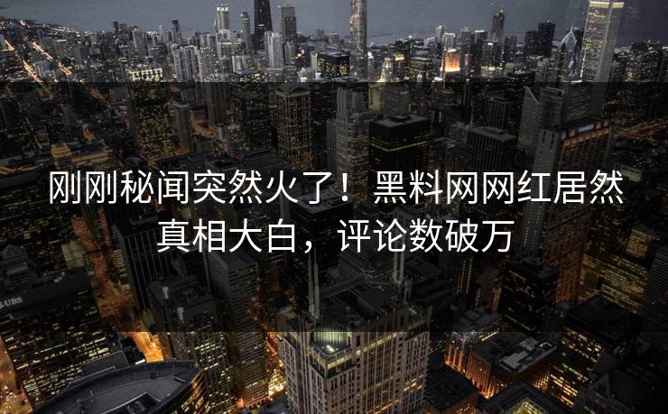 刚刚秘闻突然火了！黑料网网红居然真相大白，评论数破万