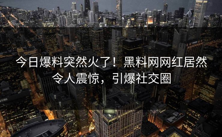 今日爆料突然火了！黑料网网红居然令人震惊，引爆社交圈