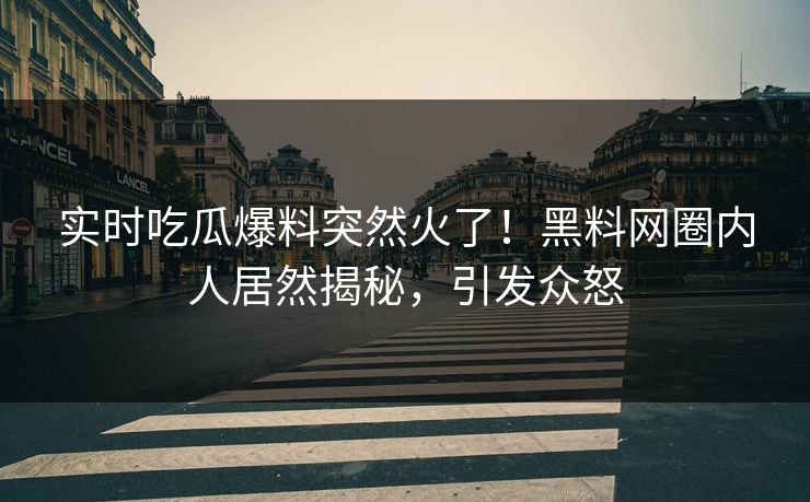 实时吃瓜爆料突然火了!黑料网圈内人居然揭秘,引发众怒 实时吃瓜爆料突然火了!黑料网圈内人居然揭秘,引发众怒
