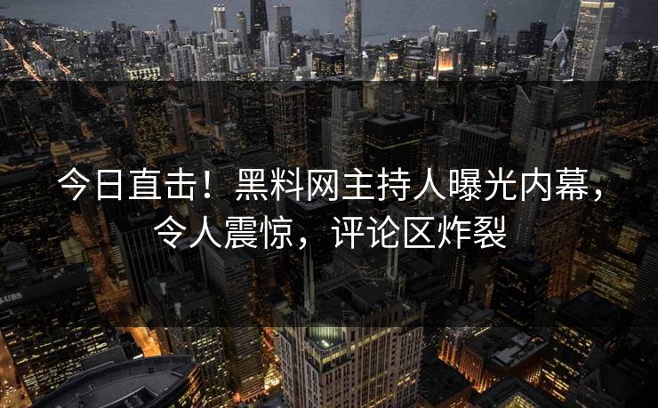 今日直击!黑料网主持人曝光内幕,令人震惊,评论区炸裂 今日直击!黑料网主持人曝光内幕,令人震惊,评论区炸裂