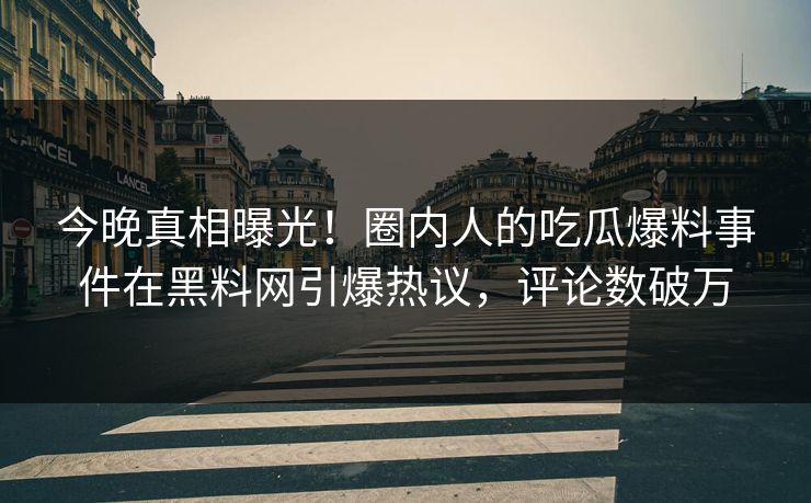 今晚真相曝光！圈内人的吃瓜爆料事件在黑料网引爆热议，评论数破万