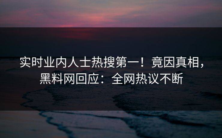 实时业内人士热搜第一！竟因真相，黑料网回应：全网热议不断