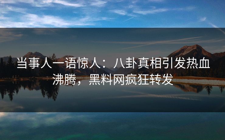 当事人一语惊人：八卦真相引发热血沸腾，黑料网疯狂转发