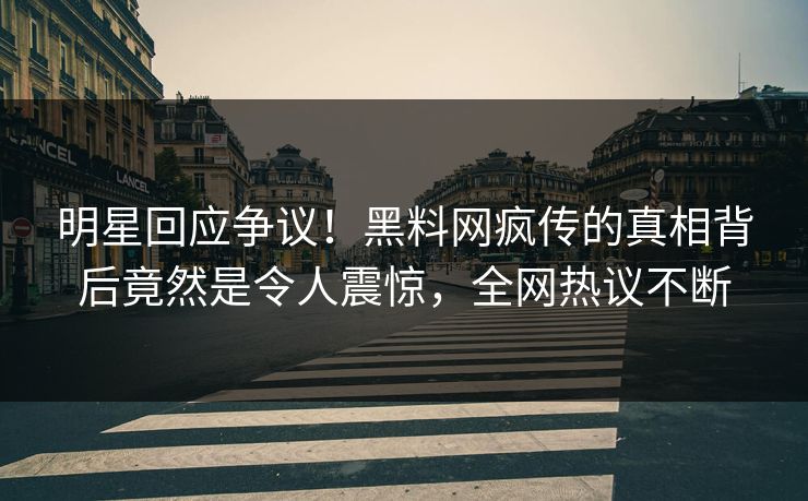 明星回应争议！黑料网疯传的真相背后竟然是令人震惊，全网热议不断