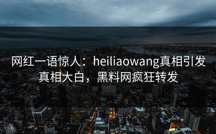 网红一语惊人：heiliaowang真相引发真相大白，黑料网疯狂转发