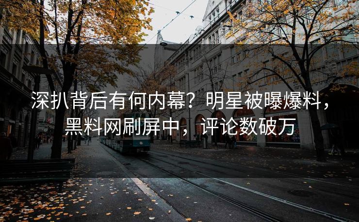 深扒背后有何内幕？明星被曝爆料，黑料网刷屏中，评论数破万