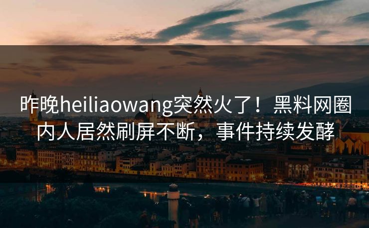 昨晚heiliaowang突然火了!黑料网圈内人居然刷屏不断,事件持续发酵 昨晚heiliaowang突然火了!黑料网圈内人居然刷屏不断,事件持续发酵