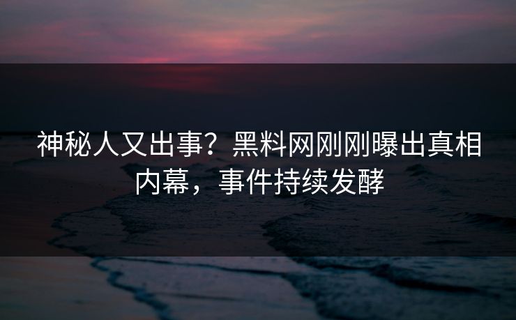 神秘人又出事？黑料网刚刚曝出真相内幕，事件持续发酵