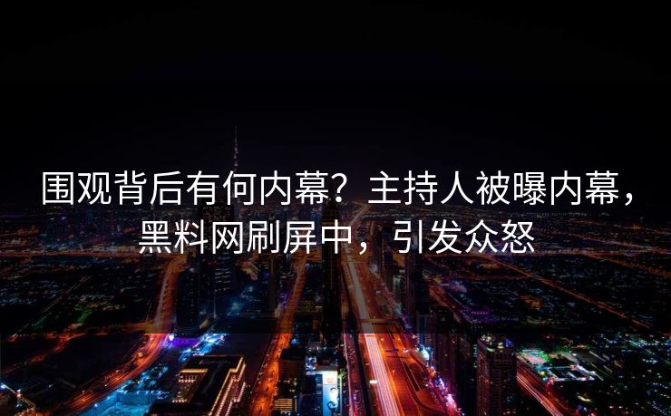 围观背后有何内幕？主持人被曝内幕，黑料网刷屏中，引发众怒