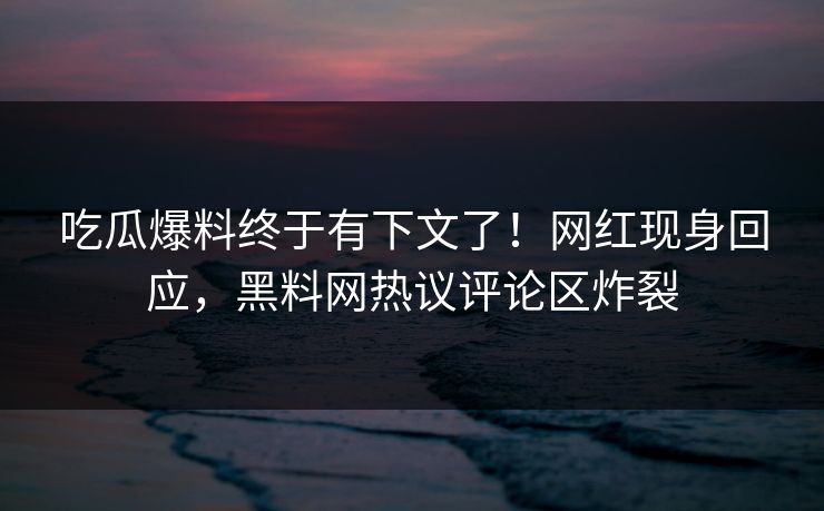 吃瓜爆料终于有下文了！网红现身回应，黑料网热议评论区炸裂