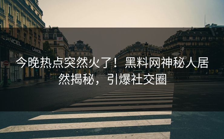 今晚热点突然火了！黑料网神秘人居然揭秘，引爆社交圈