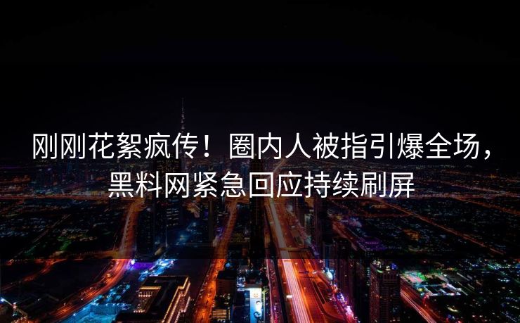 刚刚花絮疯传！圈内人被指引爆全场，黑料网紧急回应持续刷屏