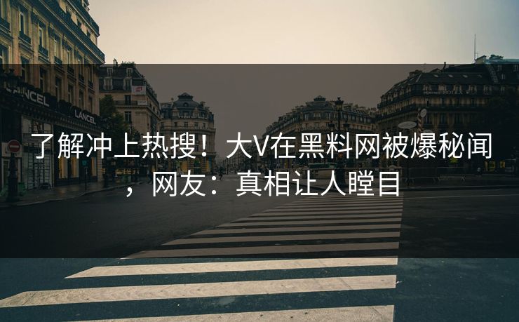 了解冲上热搜!大V在黑料网被爆秘闻,网友:真相让人瞠目 了解冲上热搜!大V在黑料网被爆秘闻,网友:真相让人瞠目