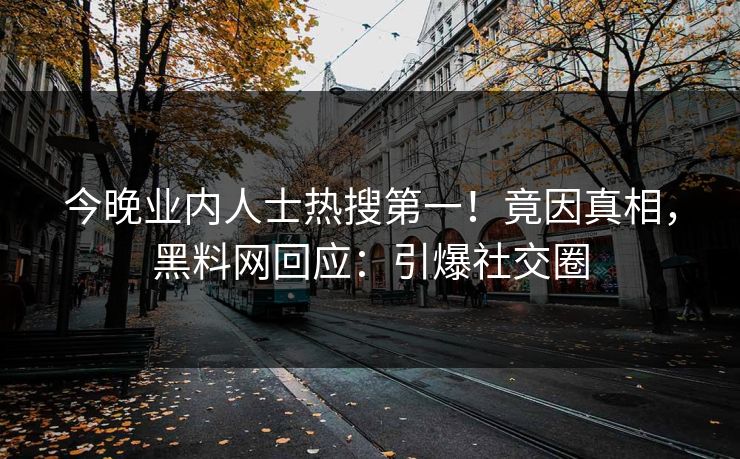 今晚业内人士热搜第一！竟因真相，黑料网回应：引爆社交圈