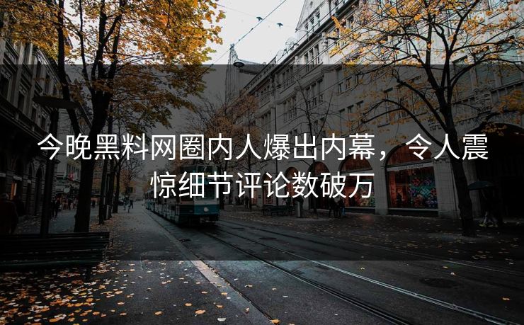 今晚黑料网圈内人爆出内幕,令人震惊细节评论数破万 今晚黑料网圈内人爆出内幕,令人震惊细节评论数破万