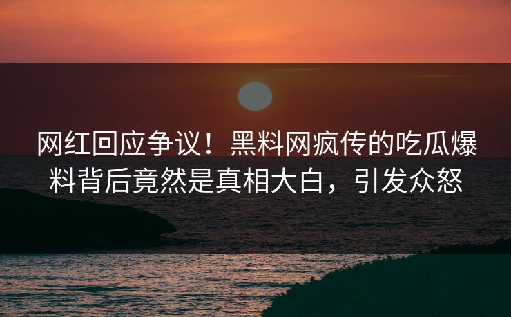网红回应争议！黑料网疯传的吃瓜爆料背后竟然是真相大白，引发众怒