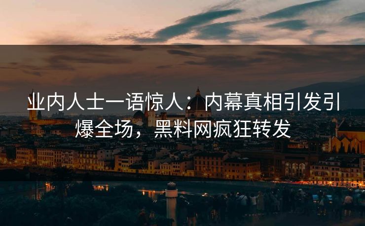 业内人士一语惊人：内幕真相引发引爆全场，黑料网疯狂转发